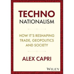 Capri, Alex Techno-Nationalism: How It's Reshaping Trade, Geopolitics and Society Capri, Alex Techno-Nationalism: How It's Reshaping Trade, Geopolitics and Society