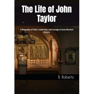 Roberts The Life of John Taylor: A Biography of Faith, Leadership, and Courage in Early Mormon History Roberts The Life of John Taylor: A Biography of Faith, Leadership, and Courage in Early Mormon History