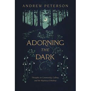 Andrew Peterson Adorning the Dark: Thoughts on Community, Calling, and the Mystery of Making Andrew Peterson Adorning the Dark: Thoughts on Community, Calling, and the Mystery of Making