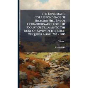Hill, Richard The Diplomatic Correspondence Of Richard Hill Envoy Extraordinary From The Court Of St. James To The Duke Of Savoy In The Reign Of Queen Anne 1703 1706 Hill, Richard The Diplomatic Correspondence Of Richard Hill Envoy Extraordinary From The Court Of St. James To The Duke Of Savoy In The Reign Of Queen Anne 1703 1706