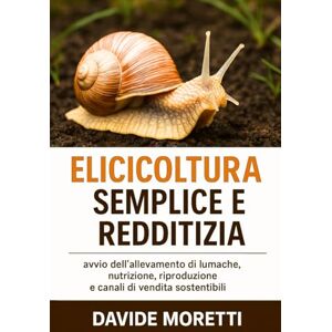 MORETTI, DAVIDE Elicicoltura Semplice e Redditizia: avvio dell’allevamento di lumache, nutrizione, riproduzione e canali di vendita sostenibili MORETTI, DAVIDE Elicicoltura Semplice e Redditizia: avvio dell’allevamento di lumache, nutrizione, riproduzione e canali di vendita sostenibili