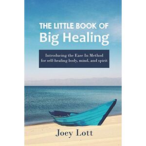 Lott, Joey The Little Book of Big Healing: Introducing the Ease In Method for self-healing body, mind, and spirit Lott, Joey The Little Book of Big Healing: Introducing the Ease In Method for self-healing body, mind, and spirit