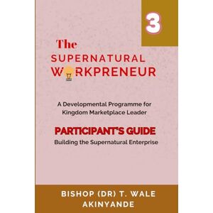 Akinyande, Temitayo Wale The Supernatural Workpreneur: Participant Guide 3: Building the Supernatural Enterprise Akinyande, Temitayo Wale The Supernatural Workpreneur: Participant Guide 3: Building the Supernatural Enterprise