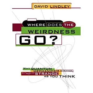 Lindley, David Where Does the Weirdness Go: Why Quantum Mechanics Is Strange, but Not as Strange as You Think Lindley, David Where Does the Weirdness Go: Why Quantum Mechanics Is Strange, but Not as Strange as You Think
