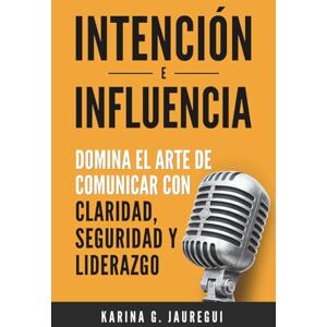 G. JAUREGUI, KARINA INTENCIÓN E INFLUENCIA Domina el arte de comunicar con claridad, seguridad y liderazgo: Guía práctica para comunicarte con impacto, confianza y persuasión. (Tu Voz, Tu Poder, Tu Liderazgo) G. JAUREGUI, KARINA INTENCIÓN E INFLUENCIA Domina el arte de comunicar con claridad, seguridad y liderazgo: Guía práctica para comunicarte con impacto, confianza y persuasión. (Tu Voz, Tu Poder, Tu Liderazgo)