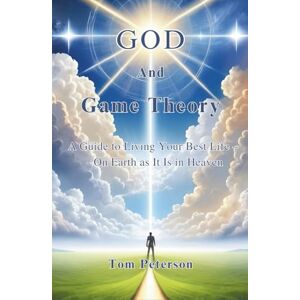 Peterson, Thomas God And Game Theory: A Guide to Living Your Best Life On Earth as It Is in Heaven Peterson, Thomas God And Game Theory: A Guide to Living Your Best Life On Earth as It Is in Heaven
