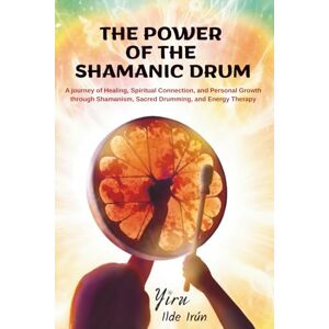 Irún, Yiru - Ilde The Power of the Shamanic Drum: A journey of Healing, Spiritual Connection, and Personal Growth through Shamanism, Sacred Drumming, and Energy Therapy Irún, Yiru - Ilde The Power of the Shamanic Drum: A journey of Healing, Spiritual Connection, and Personal Growth through Shamanism, Sacred Drumming, and Energy Therapy