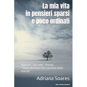 Soares, Adriana La mia vita in pensieri sparsi e poco ordinati: Appunti Racconti Poesia "Siamo dei fiumi che scorrono sotto traccia Soares, Adriana La mia vita in pensieri sparsi e poco ordinati: Appunti Racconti Poesia "Siamo dei fiumi che scorrono sotto traccia