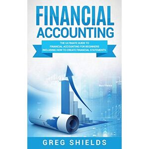 Shields, Greg Financial Accounting: The Ultimate Guide to Financial Accounting for Beginners Including How to Create and Analyze Financial Statements Shields, Greg Financial Accounting: The Ultimate Guide to Financial Accounting for Beginners Including How to Create and Analyze Financial Statements