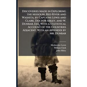 Lewis, Meriwether Discoveries Made in Exploring the Missouri, Red River and Washita, by Captains Lewis and Clark, Doctor Sibley, and W. Dunbar, Esq. With a Statistical ... Adjacent. With an Appendix by Mr. Dunbar Lewis, Meriwether Discoveries Made in Exploring the Missouri, Red River and Washita, by Captains Lewis and Clark, Doctor Sibley, and W. Dunbar, Esq. With a Statistical ... Adjacent. With an Appendix by Mr. Dunbar