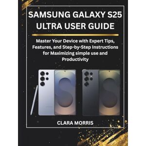 MORRIS, CLARA SAMSUNG GALAXY S25 ULTRA USER GUIDE: Master Your Device with Expert Tips, Features, and Step-by-Step Instructions for Maximizing simple use and Productivity (Tech Buyer’s Guide Series) MORRIS, CLARA SAMSUNG GALAXY S25 ULTRA USER GUIDE: Master Your Device with Expert Tips, Features, and Step-by-Step Instructions for Maximizing simple use and Productivity (Tech Buyer’s Guide Series)