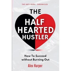 Harper, Alex The Half-Hearted Hustler: How Succeed Without Burning Out: 4 (The Anti-Guru Chronicles) Harper, Alex The Half-Hearted Hustler: How Succeed Without Burning Out: 4 (The Anti-Guru Chronicles)