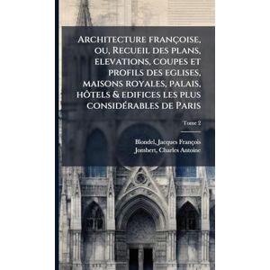 Architecture françoise, ou, Recueil des plans, elevations, coupes et profils des eglises, maisons royales, palais, hôtels & edifices les plus consideÌ rables de Paris Architecture françoise, ou, Recueil des plans, elevations, coupes et profils des eglises, maisons royales, palais, hôtels & edifices les plus consideÌ rables de Paris