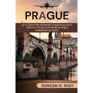 WAIT, DUNCAN M. Guide de voyage de Prague 2025/2026: DÉCOUVREZ LA VILLE QUI CAPTIVE LE CŒUR DE CHAQUE VOYAGEUR WAIT, DUNCAN M. Guide de voyage de Prague 2025/2026: DÉCOUVREZ LA VILLE QUI CAPTIVE LE CŒUR DE CHAQUE VOYAGEUR