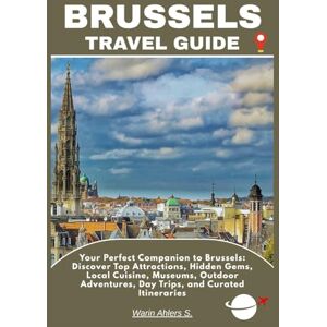 Ahlers, Warin S. BRUSSELS TRAVEL GUIDE: Your Perfect Companion to Brussels: Discover Top Attractions, Hidden Gems, Local Cuisine, Museums, Outdoor Adventures, Day Trips, and Curated Itineraries Ahlers, Warin S. BRUSSELS TRAVEL GUIDE: Your Perfect Companion to Brussels: Discover Top Attractions, Hidden Gems, Local Cuisine, Museums, Outdoor Adventures, Day Trips, and Curated Itineraries