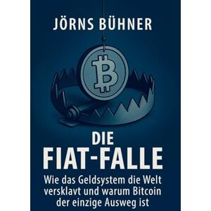 Bühner, Jörns Die Fiat-Falle: Wie das Geldsystem die Welt versklavt und warum Bitcoin der einzige Ausweg ist Bühner, Jörns Die Fiat-Falle: Wie das Geldsystem die Welt versklavt und warum Bitcoin der einzige Ausweg ist