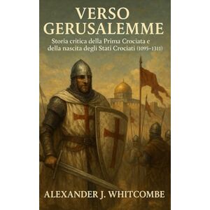 Whitcombe, Alexander J. Verso Gerusalemme: Storia critica della Prima Crociata e della nascita degli Stati Crociati (1095-1131) Whitcombe, Alexander J. Verso Gerusalemme: Storia critica della Prima Crociata e della nascita degli Stati Crociati (1095-1131)