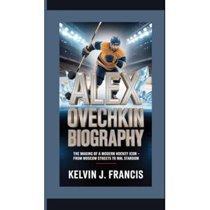 J. Francis, Kelvin ALEX OVECHKIN BIOGRAPHY: The making of a model hockey icon From Moscow streets to NHL stardom J. Francis, Kelvin ALEX OVECHKIN BIOGRAPHY: The making of a model hockey icon From Moscow streets to NHL stardom