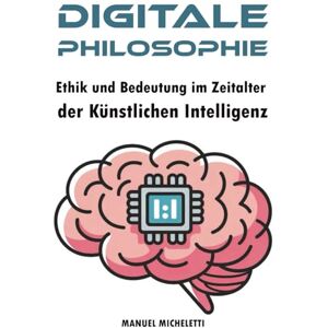 Micheletti, Manuel Digitale Philosophie: Ethik und Bedeutung im Zeitalter der Künstlichen Intelligenz Micheletti, Manuel Digitale Philosophie: Ethik und Bedeutung im Zeitalter der Künstlichen Intelligenz