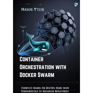 Tyler, Mason Container Orchestration with Docker Swarm: Complete Hands-On DevOps Guide from Fundamentals to Advanced Deployment Tyler, Mason Container Orchestration with Docker Swarm: Complete Hands-On DevOps Guide from Fundamentals to Advanced Deployment