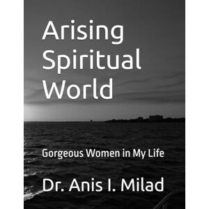 Milad, Dr. Anis I. Arising Spiritual World: Gorgeous Women in My Life Milad, Dr. Anis I. Arising Spiritual World: Gorgeous Women in My Life