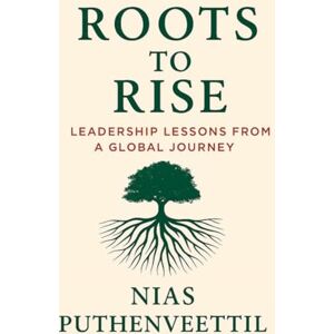 Nias Puthenveettil Roots to Rise: Leadership Lessons from a Global Journey Nias Puthenveettil Roots to Rise: Leadership Lessons from a Global Journey
