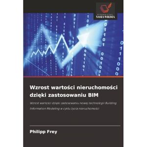 Frey, Philipp Wzrost wartości nieruchomości dzięki zastosowaniu BIM: Wzrost wartości dzięki zastosowaniu nowej technologii Building Information Modeling w cyklu życia nieruchomości Frey, Philipp Wzrost wartości nieruchomości dzięki zastosowaniu BIM: Wzrost wartości dzięki zastosowaniu nowej technologii Building Information Modeling w cyklu życia nieruchomości