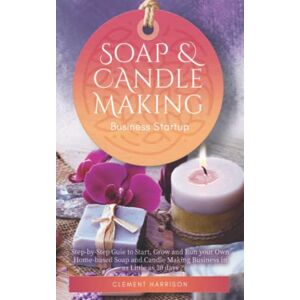 Harrison, Clement Soap and Candle Making Business Startup: Step-by-Step Guide to Start, Grow and Run your Own Home-based Soap and Candle Company in 30 days: ... 30 days with the Most Up-to-Date Information Harrison, Clement Soap and Candle Making Business Startup: Step-by-Step Guide to Start, Grow and Run your Own Home-based Soap and Candle Company in 30 days: ... 30 days with the Most Up-to-Date Information