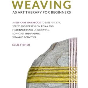 Fisher, Ellie Weaving as Art Therapy for Beginners: A Self-Care Workbook to Ease Anxiety, Stress, and Depression. Relax and Find Inner Peace Using Simple, Low-Cost Therapeutic Weaving Activities Fisher, Ellie Weaving as Art Therapy for Beginners: A Self-Care Workbook to Ease Anxiety, Stress, and Depression. Relax and Find Inner Peace Using Simple, Low-Cost Therapeutic Weaving Activities