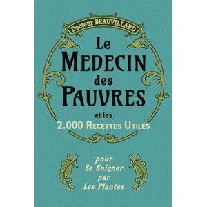 Beauvillard, Dr. Henri Albéric LE MÉDECIN DES PAUVRES ET LES 2000 RECETTES UTILES (Édition 1919): Conseils pratiques et remèdes naturels à base de plantes Edition complète augmentée. Beauvillard, Dr. Henri Albéric LE MÉDECIN DES PAUVRES ET LES 2000 RECETTES UTILES (Édition 1919): Conseils pratiques et remèdes naturels à base de plantes Edition complète augmentée.