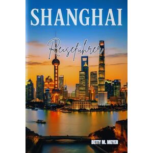 MEYER, BETTY M Shanghai Reiseführer 2025: Ihr unverzichtbarer Reiseführer zur Entdeckung des Herzens des modernen China (Guidebook Travel by Betty M. Meyer) MEYER, BETTY M Shanghai Reiseführer 2025: Ihr unverzichtbarer Reiseführer zur Entdeckung des Herzens des modernen China (Guidebook Travel by Betty M. Meyer)