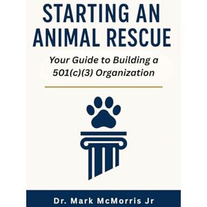 McMorris Jr, Dr. Mark Starting an Animal Rescue: Your Guide To Building A 501(C)(3) Organization McMorris Jr, Dr. Mark Starting an Animal Rescue: Your Guide To Building A 501(C)(3) Organization
