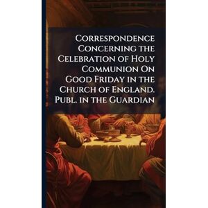TBD Correspondence Concerning the Celebration of Holy Communion On Good Friday in the Church of England. Publ. in the Guardian TBD Correspondence Concerning the Celebration of Holy Communion On Good Friday in the Church of England. Publ. in the Guardian