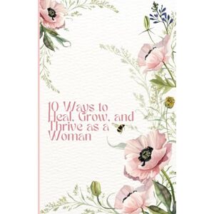 Kay, Mariah 10 Ways to Heal, Grow, and Thrive as a Woman: A Proven Journaling System to Cultivate Self-Compassion and Clarity in Just a Few Minutes a Day Kay, Mariah 10 Ways to Heal, Grow, and Thrive as a Woman: A Proven Journaling System to Cultivate Self-Compassion and Clarity in Just a Few Minutes a Day