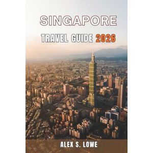 S. LOWE, ALEX SINGAPORE TRAVEL GUIDE 2026: Where to Stay, What to Try, and How to Build Flexible Routes for Short Visits, Extended Stays, and Family Trips S. LOWE, ALEX SINGAPORE TRAVEL GUIDE 2026: Where to Stay, What to Try, and How to Build Flexible Routes for Short Visits, Extended Stays, and Family Trips