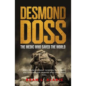 L. Alaric, Bram Desmond Doss: The Medic Who Saved the World (A Detailed Account and Timeless Impression) L. Alaric, Bram Desmond Doss: The Medic Who Saved the World (A Detailed Account and Timeless Impression)