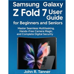 R. Tanner, John Samsung Galaxy Z Fold 7 User Guide for Beginners and Seniors: Master Seamless Multitasking, Hands-Free Camera Magic, and Complete Digital Security R. Tanner, John Samsung Galaxy Z Fold 7 User Guide for Beginners and Seniors: Master Seamless Multitasking, Hands-Free Camera Magic, and Complete Digital Security