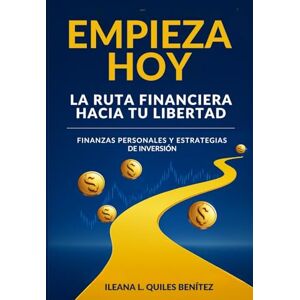 Quiles Benitez, Ileana L Empieza Hoy: La Ruta Financiera hacia tu Libertad: Finanzas Personales y Estrategias de Inversión Quiles Benitez, Ileana L Empieza Hoy: La Ruta Financiera hacia tu Libertad: Finanzas Personales y Estrategias de Inversión
