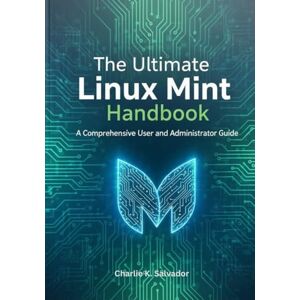 Salvador, Charlie K. The Ultimate Linux Mint Handbook: A Comprehensive User and Administrator Guide Salvador, Charlie K. The Ultimate Linux Mint Handbook: A Comprehensive User and Administrator Guide