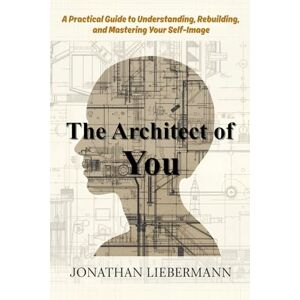 Liebermann, Jonathan The Architect of You: A Practical Guide to Understanding, Rebuilding, and Mastering Your Self-Image Liebermann, Jonathan The Architect of You: A Practical Guide to Understanding, Rebuilding, and Mastering Your Self-Image