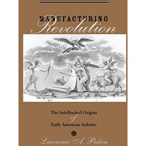 Peskin, Lawrence A. A. Manufacturing Revolution: The Intellectual Origins of Early American Industry (Studies in Early American Economy and Society from the Library Company of Philadelphia) Peskin, Lawrence A. A. Manufacturing Revolution: The Intellectual Origins of Early American Industry (Studies in Early American Economy and Society from the Library Company of Philadelphia)