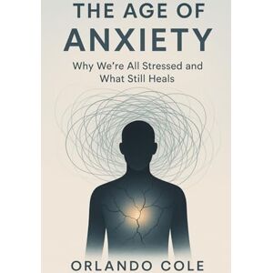 Cole, Orlando The Age of Anxiety: Why We’re All Stressed and What Still Heals Cole, Orlando The Age of Anxiety: Why We’re All Stressed and What Still Heals