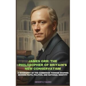 O. Valdez, Ernest JAMES ORR: THE PHILOSOPHER OF BRITAIN’S NEW CONSERVATISM: A BIOGRAPHY OF THE CAMBRIDGE THINKER SHAPING MODERN FAITH, POLITICS, AND NATIONAL IDENTITY O. Valdez, Ernest JAMES ORR: THE PHILOSOPHER OF BRITAIN’S NEW CONSERVATISM: A BIOGRAPHY OF THE CAMBRIDGE THINKER SHAPING MODERN FAITH, POLITICS, AND NATIONAL IDENTITY