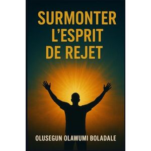 OLAWUMI BOLADALE, OLUSEGUN SURMONTER L'ESPRIT DE REJET: Affirmer son identité en Christ et jouir d'une délivrance totale de l'opposition et de la résistance OLAWUMI BOLADALE, OLUSEGUN SURMONTER L'ESPRIT DE REJET: Affirmer son identité en Christ et jouir d'une délivrance totale de l'opposition et de la résistance