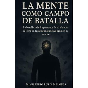 y Melodía, Ministerio Luz La Mente como Campo de Batalla: Cómo vencer la guerra invisible de los pensamientos, sanar las heridas del alma y vivir en la libertad que Cristo ya conquistó y Melodía, Ministerio Luz La Mente como Campo de Batalla: Cómo vencer la guerra invisible de los pensamientos, sanar las heridas del alma y vivir en la libertad que Cristo ya conquistó