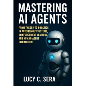 Sera, Lucy C. Mastering AI Agents: From Theory to Practice in Autonomous Systems, Reinforcement Learning, and Human-Agent Interaction (Next-Gen Tech Chronicles) Sera, Lucy C. Mastering AI Agents: From Theory to Practice in Autonomous Systems, Reinforcement Learning, and Human-Agent Interaction (Next-Gen Tech Chronicles)