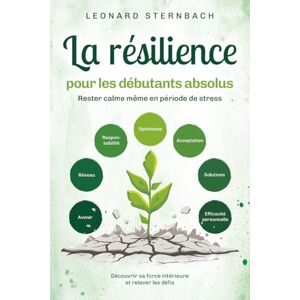 Sternbach, Leonard La résilience pour les débutants absolus: Rester calme même en période de stress. Découvrir sa force intérieure et relever les défis Sternbach, Leonard La résilience pour les débutants absolus: Rester calme même en période de stress. Découvrir sa force intérieure et relever les défis