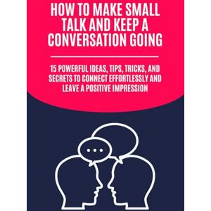 Communication, Effective How to Make Small Talk and Keep a Conversation Going: 15 Powerful Ideas, Tips, Tricks, and Secrets to Connect Effortlessly and Leave a Positive Impression Communication, Effective How to Make Small Talk and Keep a Conversation Going: 15 Powerful Ideas, Tips, Tricks, and Secrets to Connect Effortlessly and Leave a Positive Impression