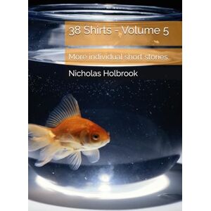 Holbrook, Mr Nicholas 38 Shirts Volume 5: My latest collection of individual short stories Holbrook, Mr Nicholas 38 Shirts Volume 5: My latest collection of individual short stories