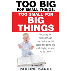 Kange, Pauline Too Big for Small Things, Too Small for Big Things: Unveiling the mysteries and mechanics behind ascending to the top and staying humble while there Kange, Pauline Too Big for Small Things, Too Small for Big Things: Unveiling the mysteries and mechanics behind ascending to the top and staying humble while there